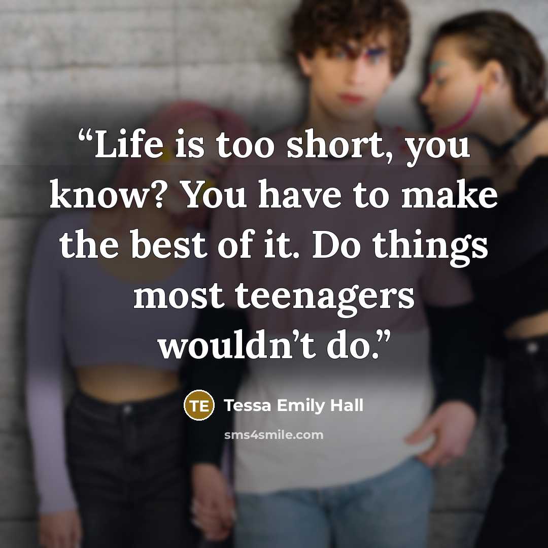 “Life is too short, you know? You have to make the best of it. Do things most teenagers wouldn’t do.” quote by Tessa Emily Hall
