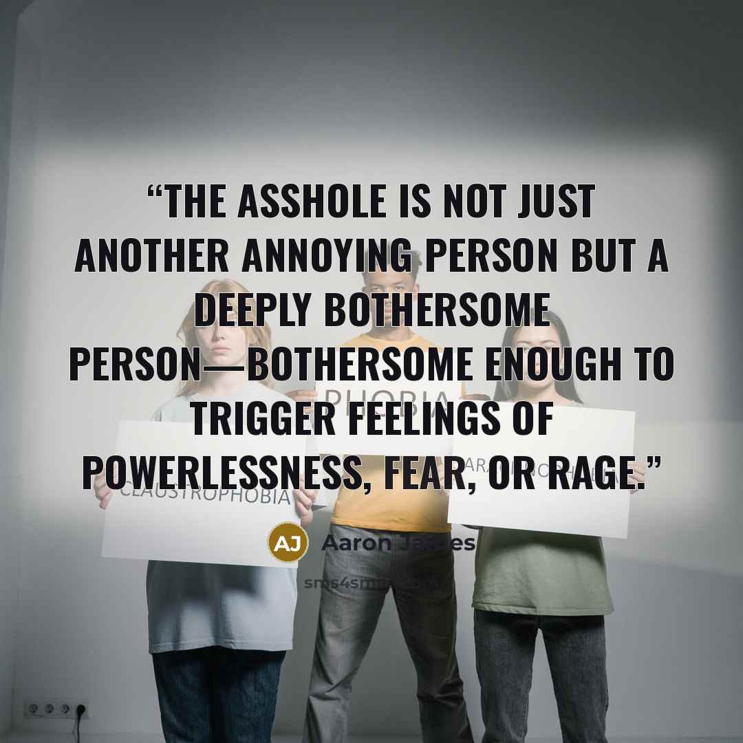 “The asshole is not just another annoying person but a deeply bothersome person—bothersome enough to trigger feelings of powerlessness, fear, or rage.” quote by Aaron James