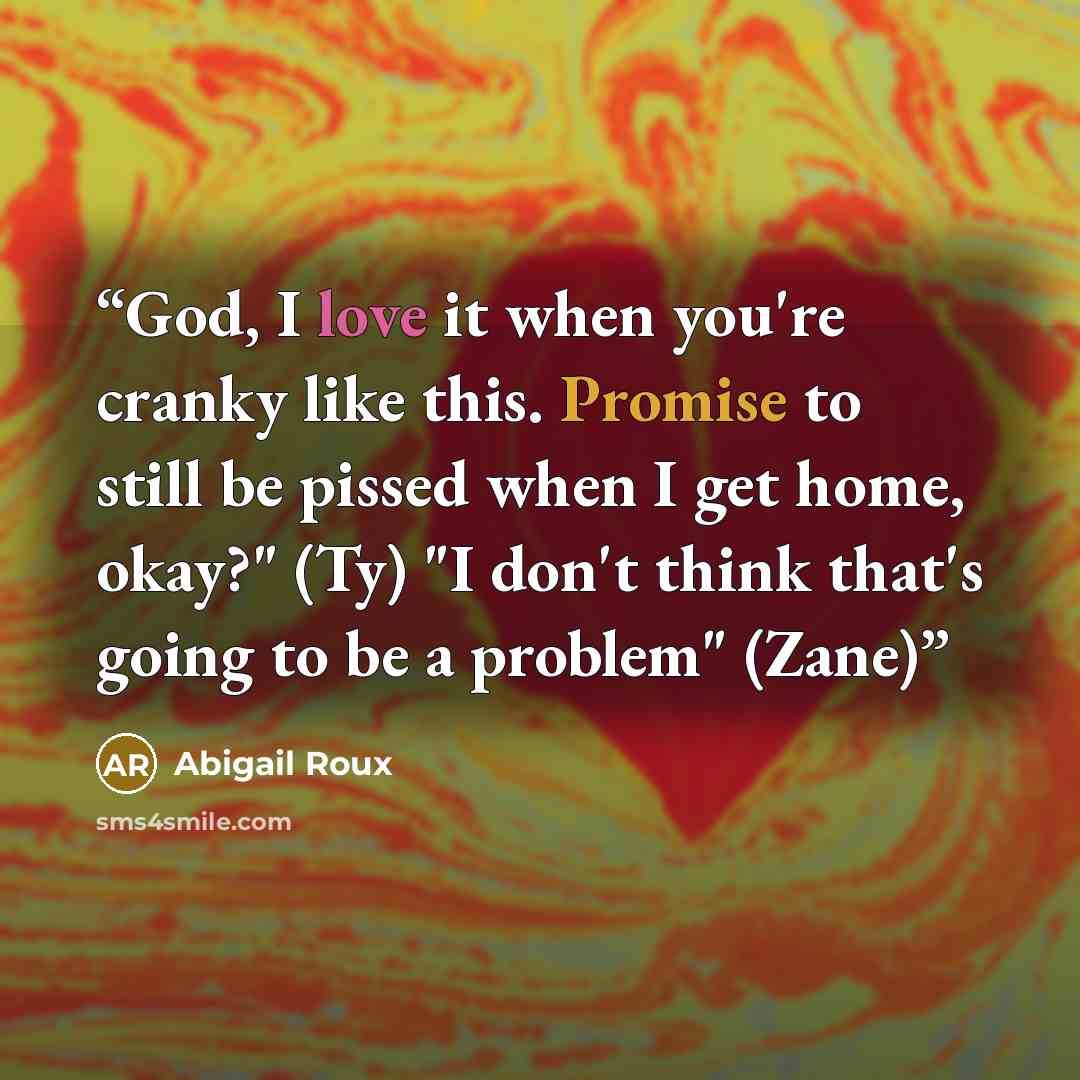 “God, I love it when you're cranky like this. Promise to still be pissed when I get home, okay?" (Ty) "I don't think that's going to be a problem" (Zane)” quote by Abigail Roux