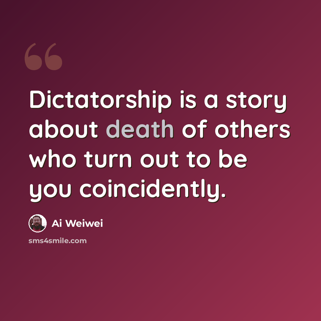 “Dictatorship is a story about death of others who turn out to be you coincidently.” quote by Ai Weiwei