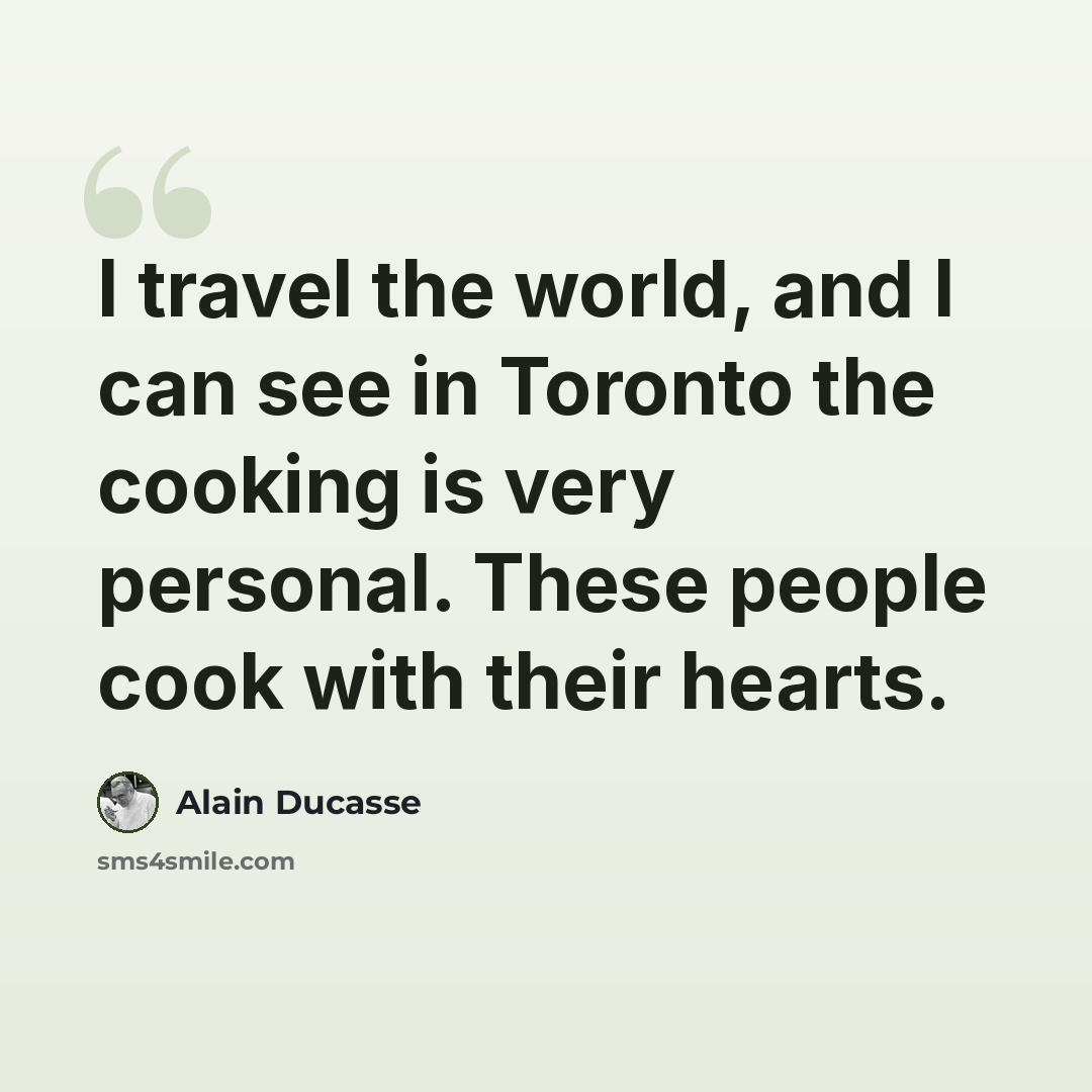 “I travel the world, and I can see in Toronto the cooking is very personal. These people cook with their hearts.” quote by Alain Ducasse