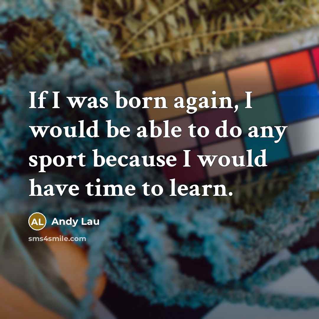 “If I was born again, I would be able to do any sport because I would have time to learn.” quote by Andy Lau