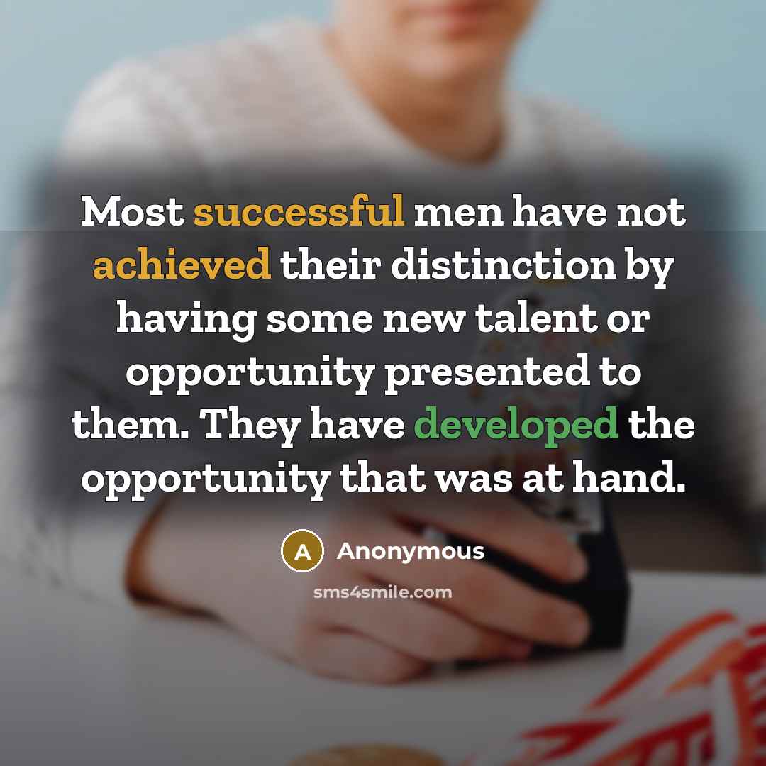 “Most successful men have not achieved their distinction by having some new talent or opportunity presented to them. They have developed the opportunity that was at hand.” quote by Anonymous
