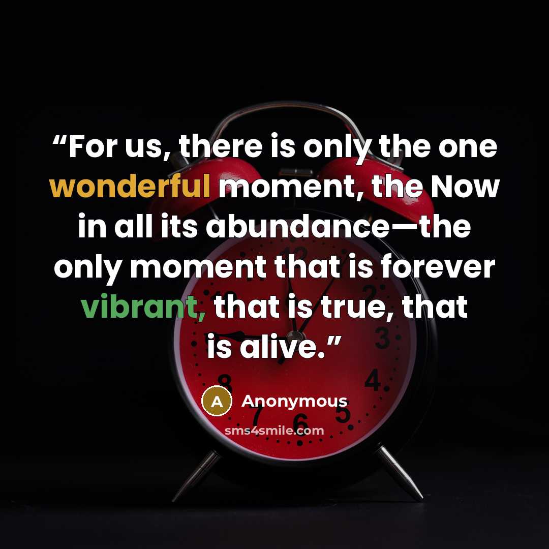 “For us, there is only the one wonderful moment, the Now in all its abundance—the only moment that is forever vibrant, that is true, that is alive.” quote by Anonymous