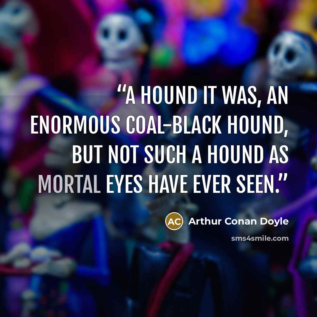 “A hound it was, an enormous coal-black hound, but not such a hound as mortal eyes have ever seen.” quote by Arthur Conan Doyle