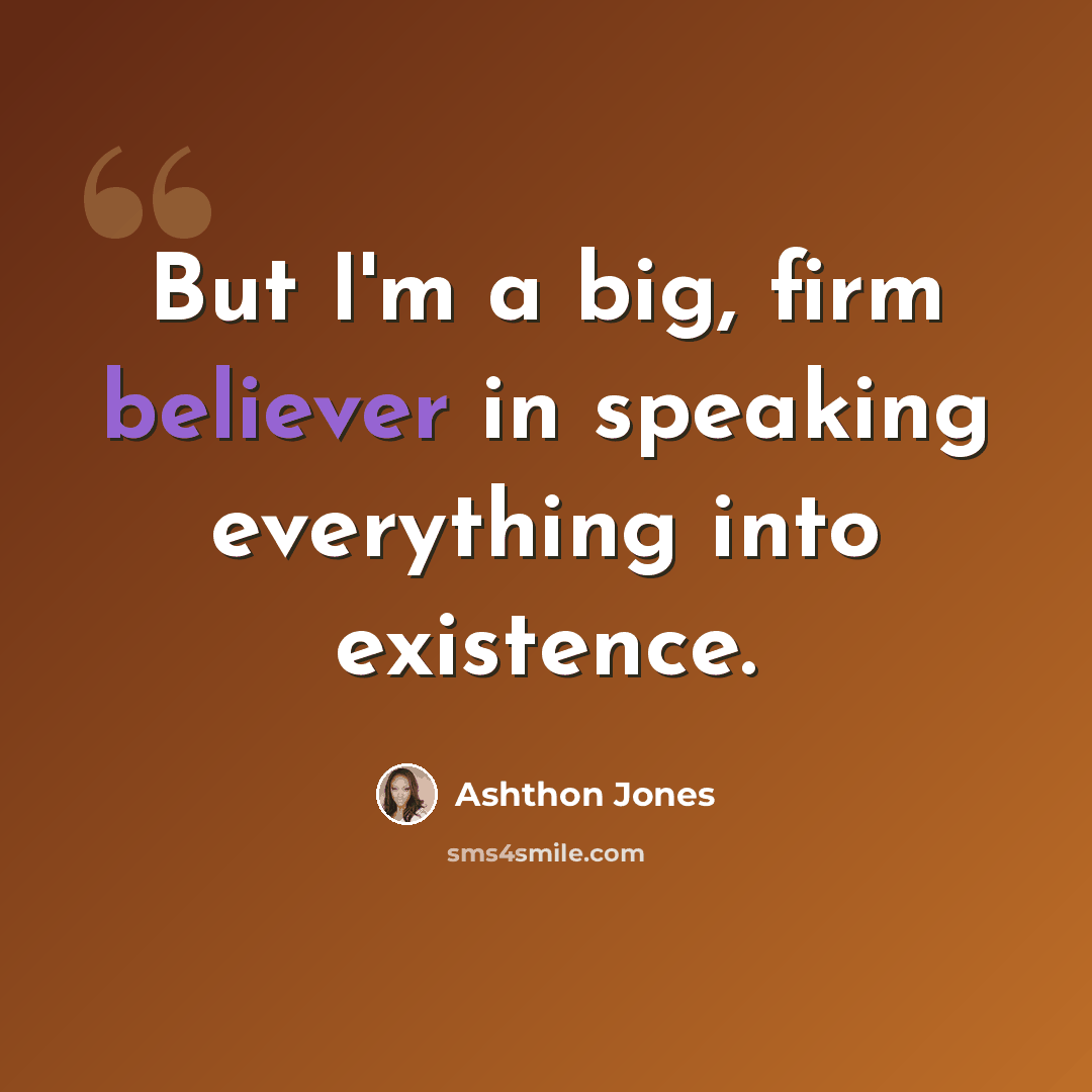 “But I'm a big, firm believer in speaking everything into existence.” quote by Ashthon Jones