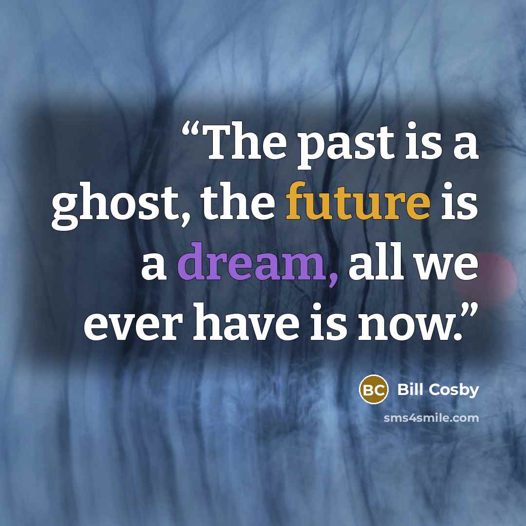 “The past is a ghost, the future is a dream, all we ever have is now.” quote by Bill Cosby