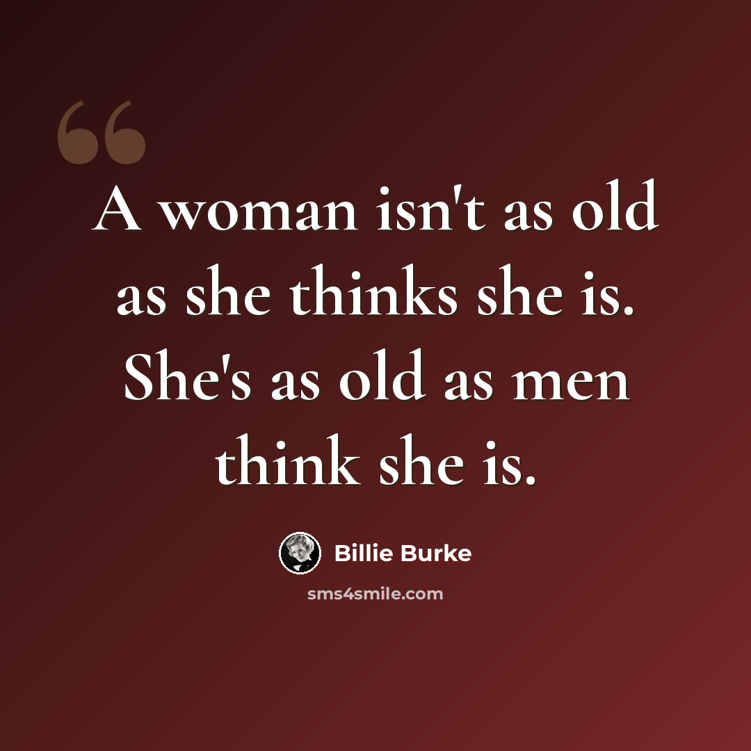“A woman isn't as old as she thinks she is. She's as old as men think she is.” quote by Billie Burke