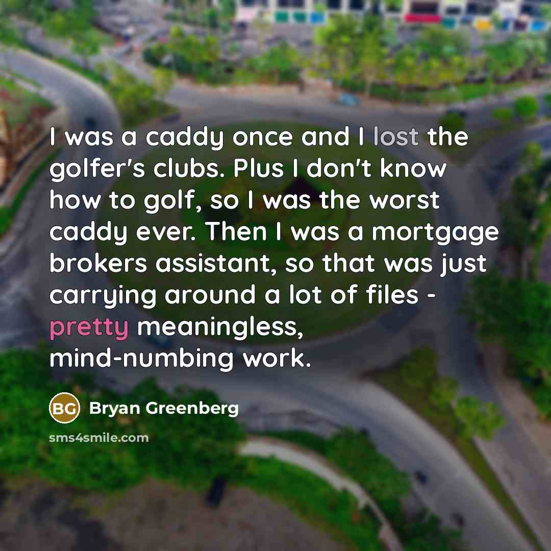 “I was a caddy once and I lost the golfer's clubs. Plus I don't know how to golf, so I was the worst caddy ever. Then I was a mortgage brokers assistant, so that was just carrying around a lot of files - pretty meaningless, mind-numbing work.” quote by Bryan Greenberg