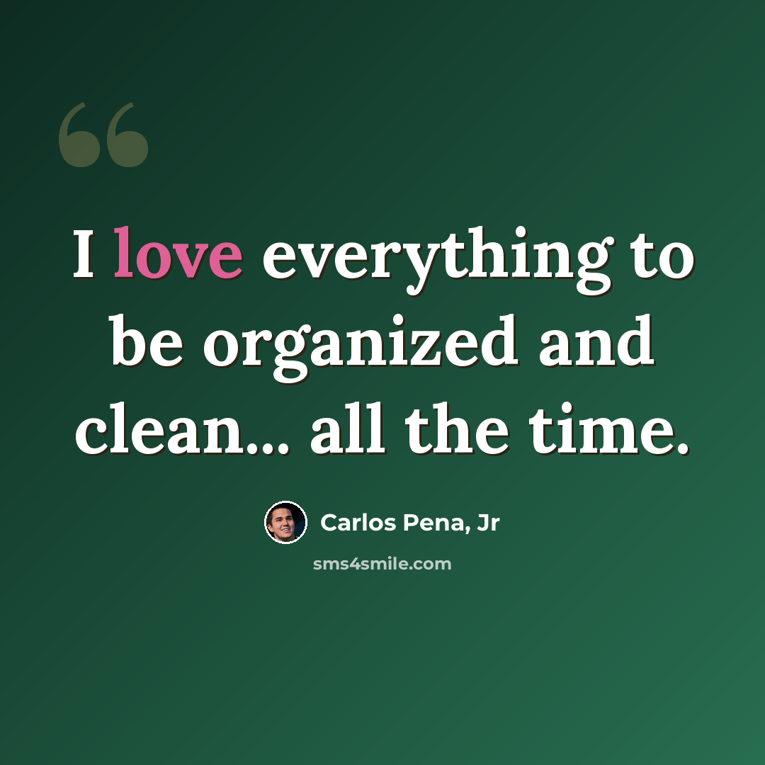 “I love everything to be organized and clean... all the time.” quote by Carlos Pena, Jr