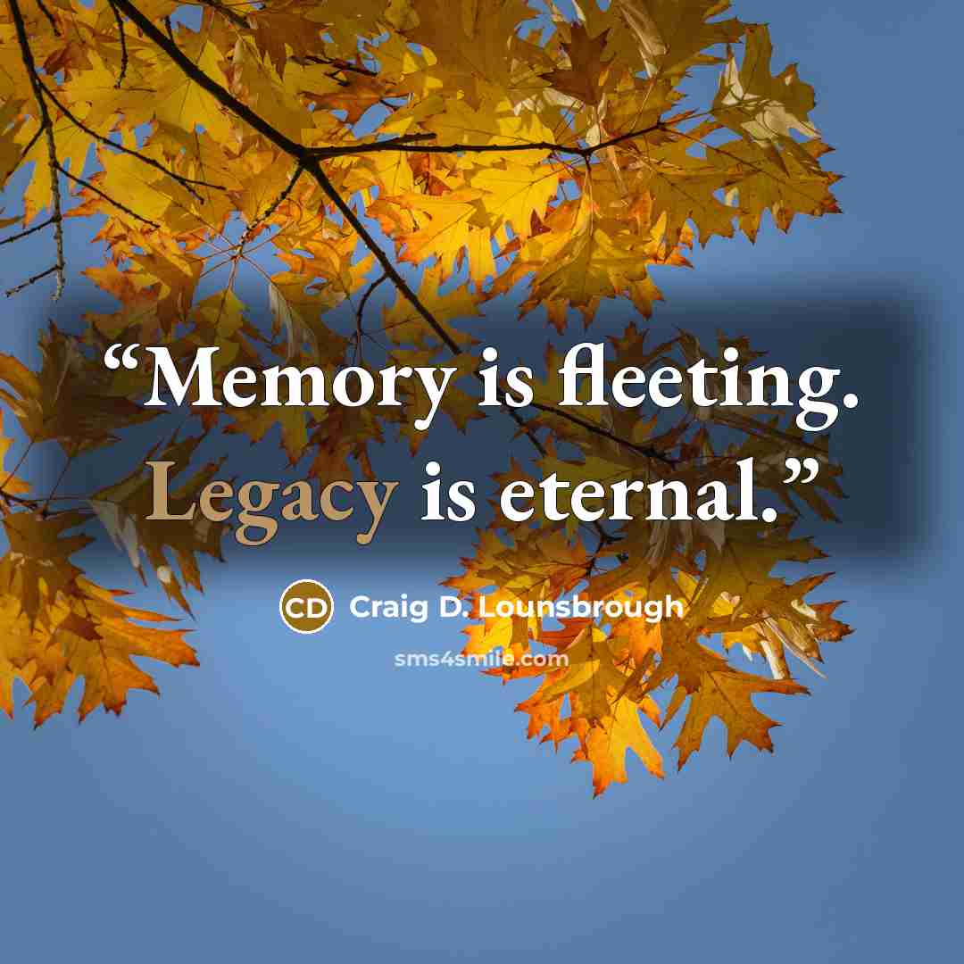 “Memory is fleeting. Legacy is eternal.” quote by Craig D. Lounsbrough
