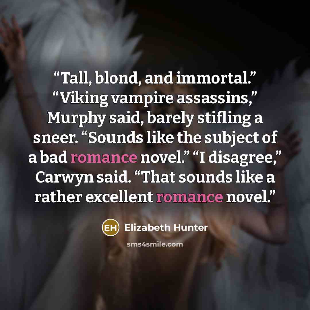 “Tall, blond, and immortal.” “Viking vampire assassins,” Murphy said, barely stifling a sneer. “Sounds like the subject of a bad romance novel.” “I disagree,” Carwyn said. “That sounds like a rather excellent romance novel.” quote by Elizabeth Hunter
