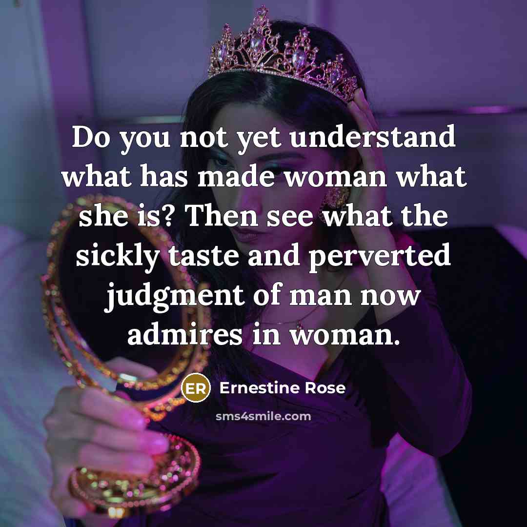 “Do you not yet understand what has made woman what she is? Then see what the sickly taste and perverted judgment of man now admires in woman.” quote by Ernestine Rose