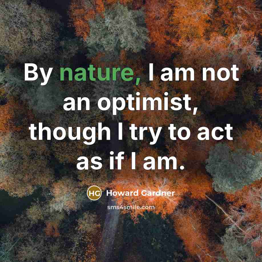 “By nature, I am not an optimist, though I try to act as if I am.” quote by Howard Gardner