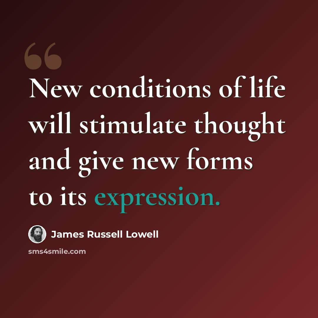 “New conditions of life will stimulate thought and give new forms to its expression.” quote by James Russell Lowell