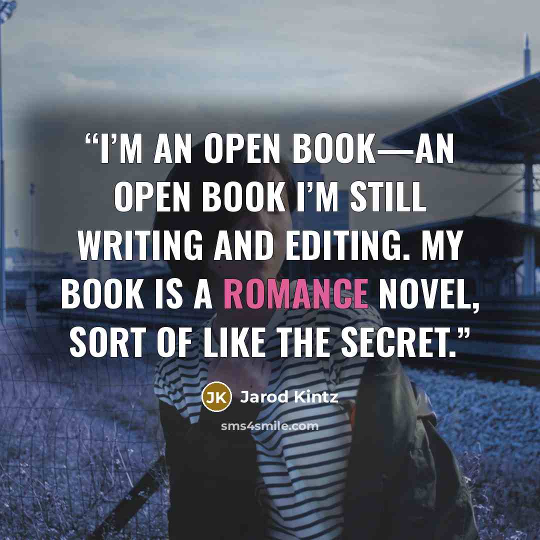 “I’m an open book—an open book I’m still writing and editing. My book is a romance novel, sort of like The Secret.” quote by Jarod Kintz