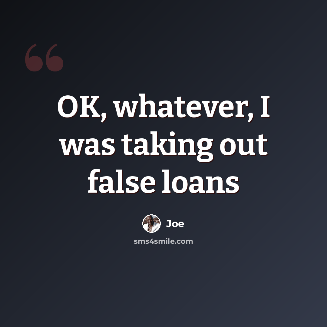 “OK, whatever, I was taking out false loans” quote by Joe