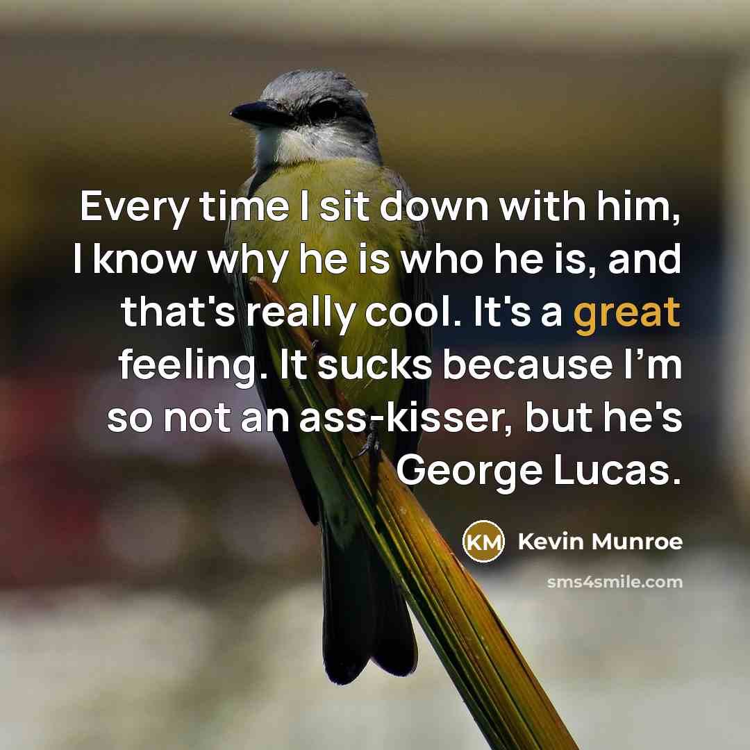“Every time I sit down with him, I know why he is who he is, and that's really cool. It's a great feeling. It sucks because I'm so not an ass-kisser, but he's George Lucas.” quote by Kevin Munroe