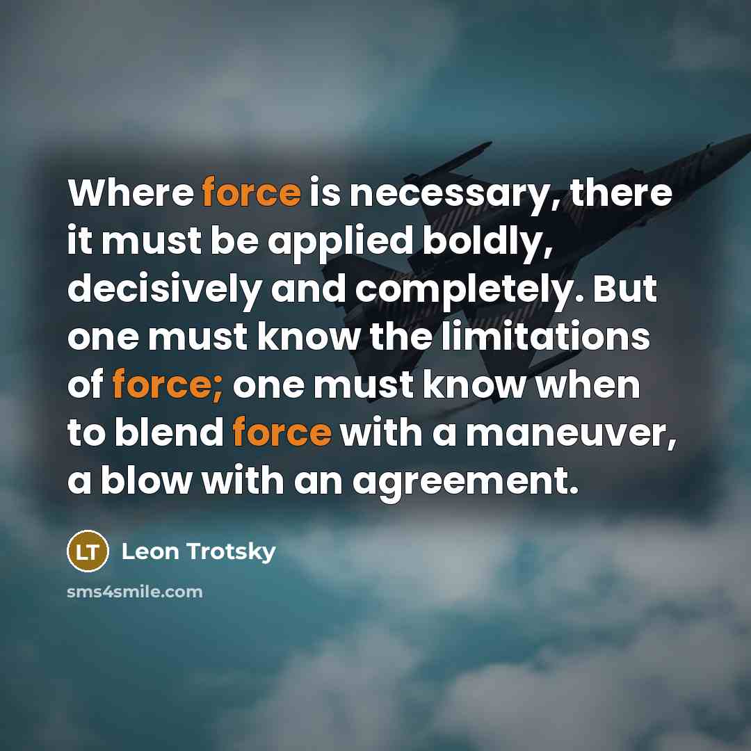 “Where force is necessary, there it must be applied boldly, decisively and completely. But one must know the limitations of force; one must know when to blend force with a maneuver, a blow with an agreement.” quote by Leon Trotsky