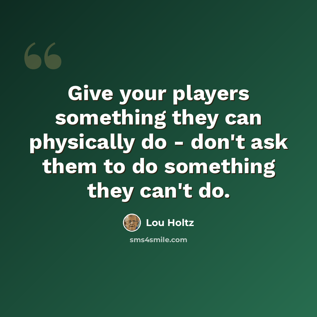 “Give your players something they can physically do - don't ask them to do something they can't do.” quote by Lou Holtz