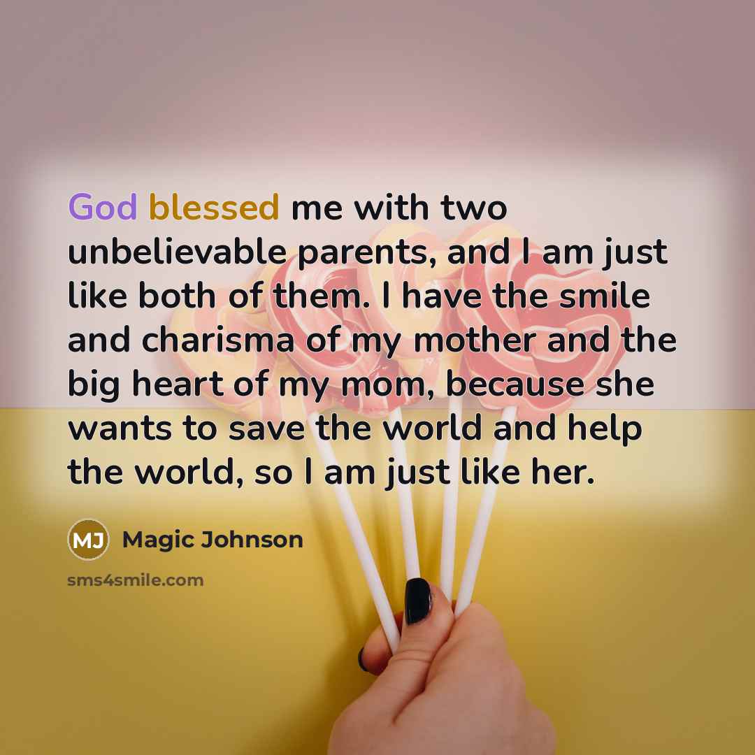 “God blessed me with two unbelievable parents, and I am just like both of them. I have the smile and charisma of my mother and the big heart of my mom, because she wants to save the world and help the world, so I am just like her.” quote by Magic Johnson