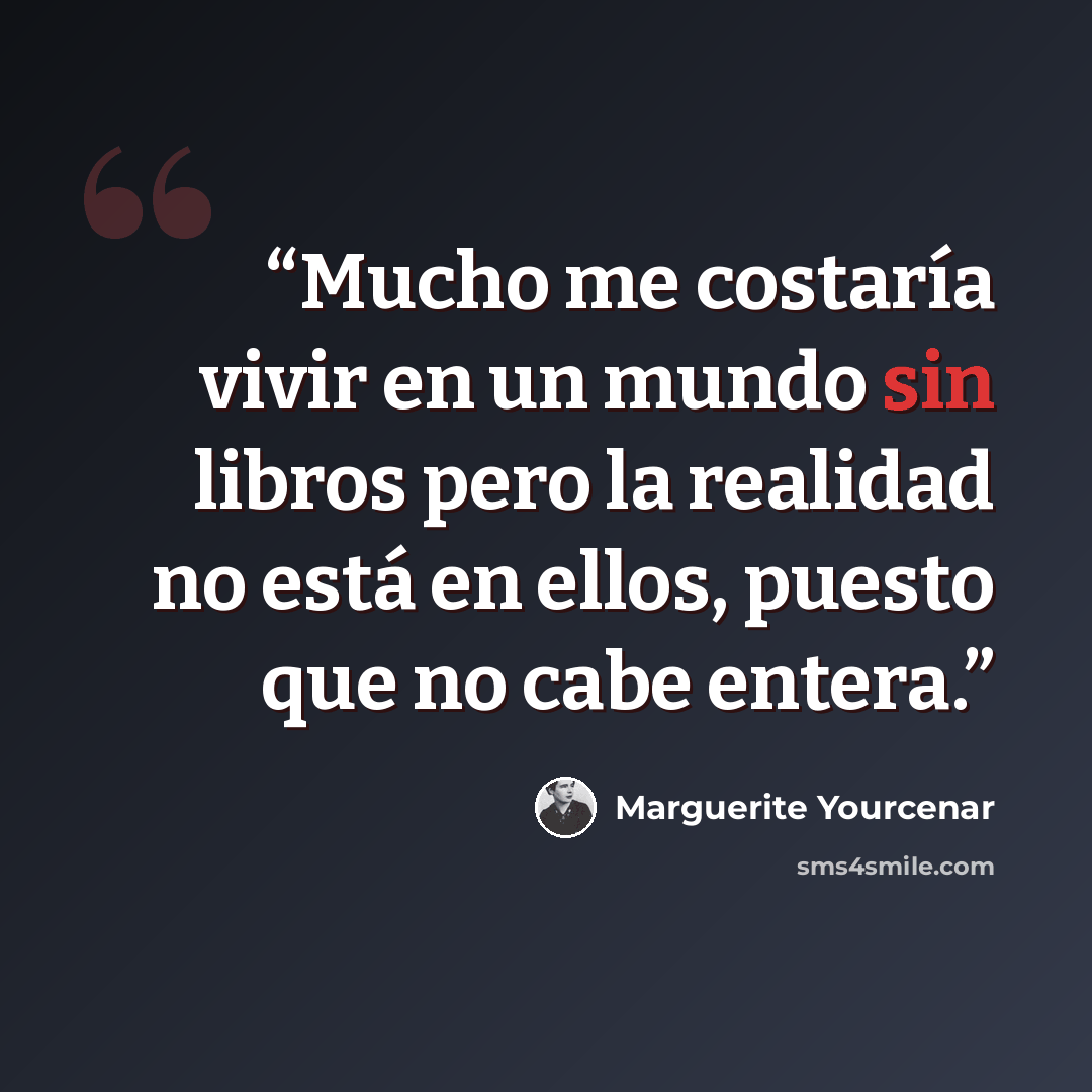 “Mucho me costaría vivir en un mundo sin libros pero la realidad no está en ellos, puesto que no cabe entera.” quote by Marguerite Yourcenar