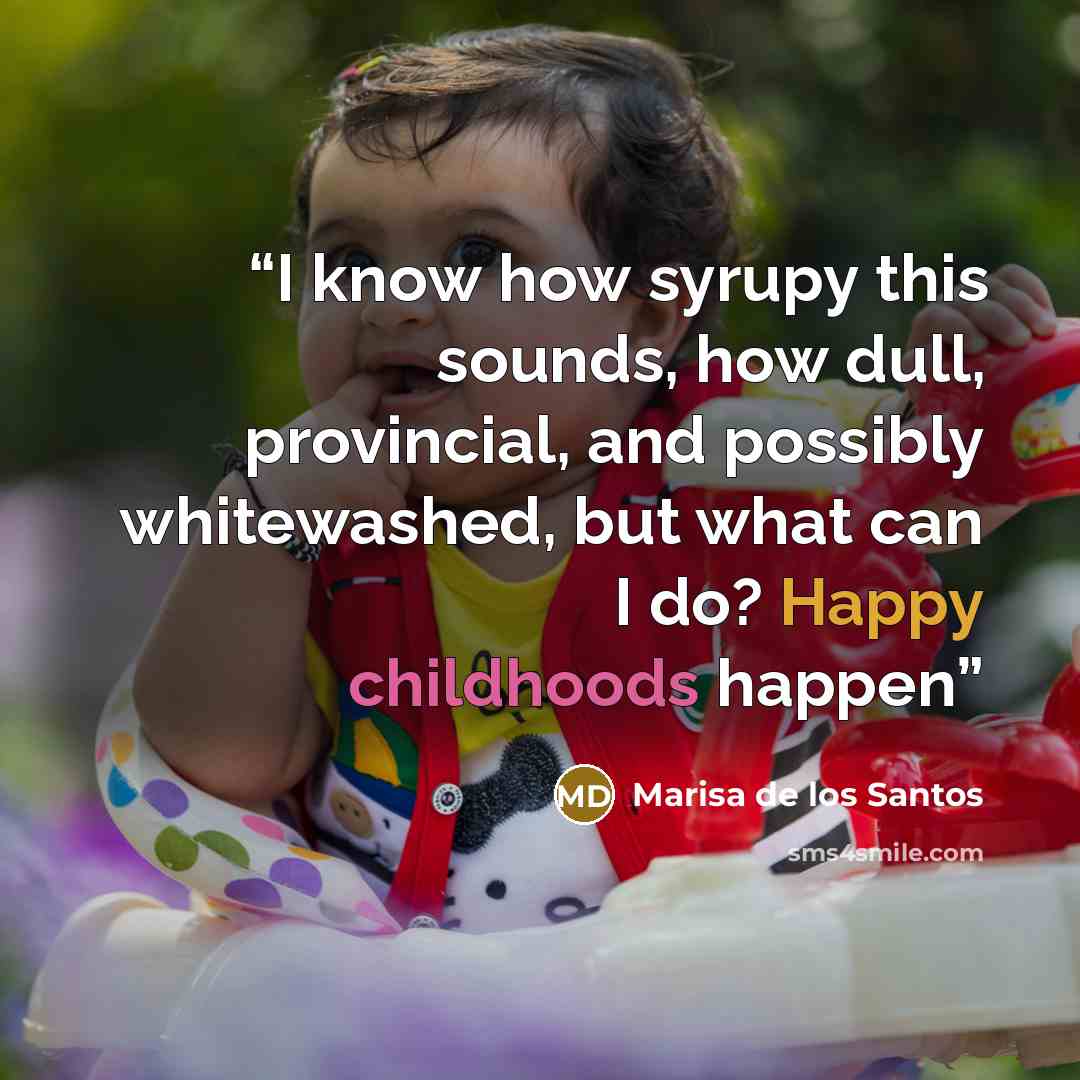 “I know how syrupy this sounds, how dull, provincial, and possibly whitewashed, but what can I do? Happy childhoods happen” quote by Marisa de los Santos