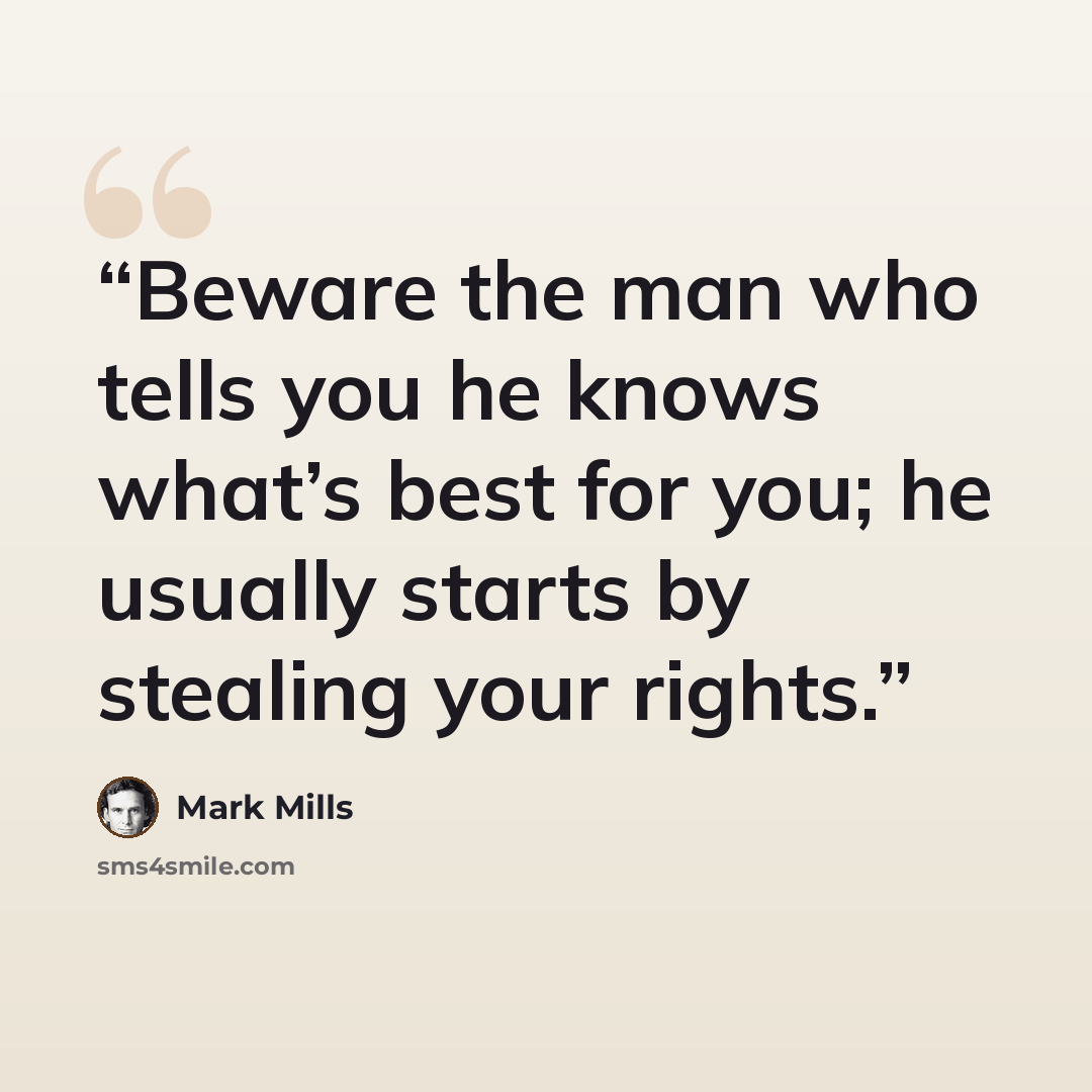 “Beware the man who tells you he knows what’s best for you; he usually starts by stealing your rights.” quote by Mark Mills