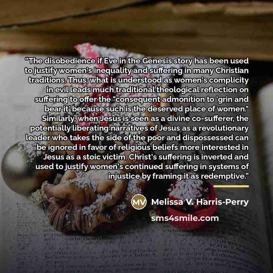 “The disobedience if Eve in the Genesis story has been used to justify women's inequality and suffering in many Christian traditions. Thus, what is understood as women's complicity in evil leads much traditional theological reflection on suffering to offer the "consequent admonition to 'grin and…” quote by Melissa V. Harris-Perry