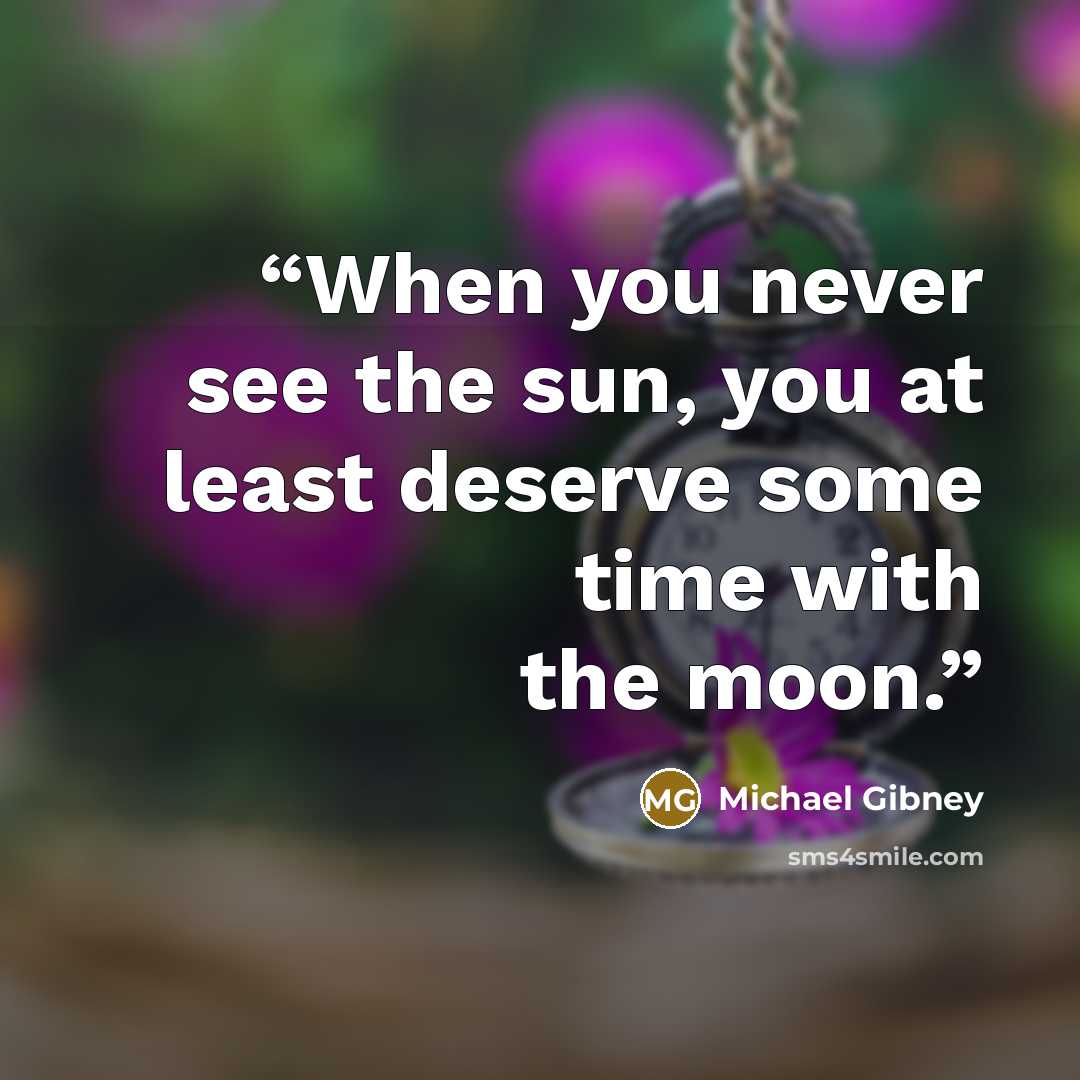 “When you never see the sun, you at least deserve some time with the moon.” quote by Michael Gibney