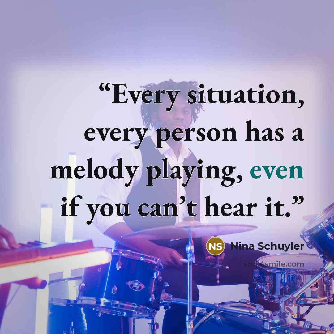 “Every situation, every person has a melody playing, even if you can’t hear it.” quote by Nina Schuyler