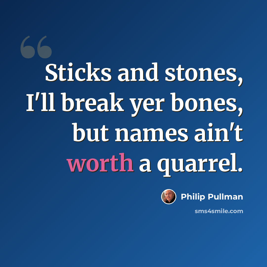 “Sticks and stones, I'll break yer bones, but names ain't worth a quarrel.” quote by Philip Pullman