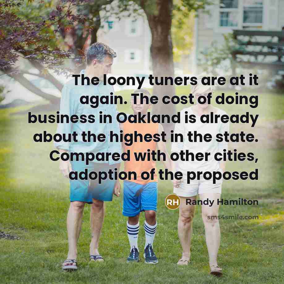 “The loony tuners are at it again. The cost of doing business in Oakland is already about the highest in the state. Compared with other cities, adoption of the proposed” quote by Randy Hamilton