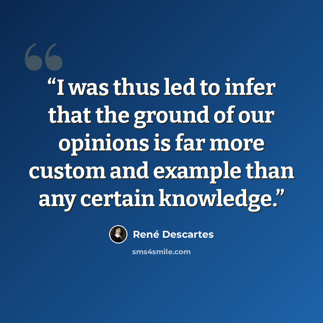“I was thus led to infer that the ground of our opinions is far more custom and example than any certain knowledge.” quote by René Descartes