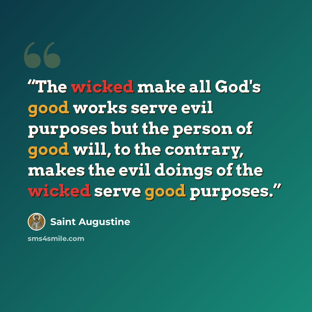 “The wicked make all God's good works serve evil purposes but the person of good will, to the contrary, makes the evil doings of the wicked serve good purposes.” quote by Saint Augustine