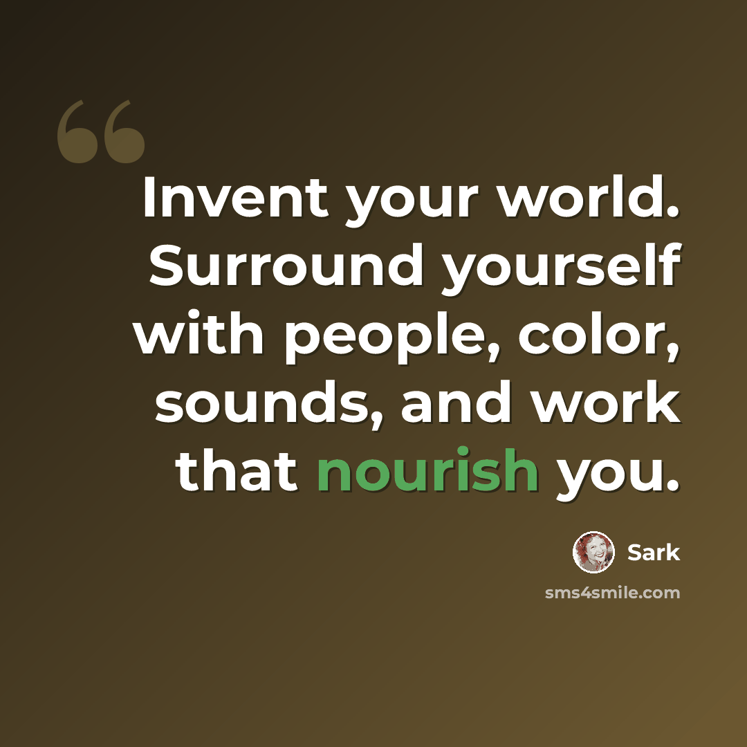 “Invent your world. Surround yourself with people, color, sounds, and work that nourish you.” quote by Sark