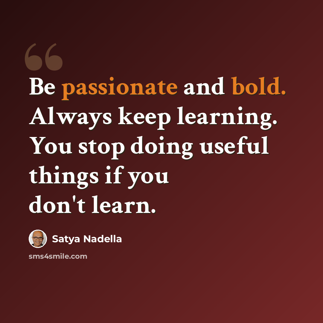 “Be passionate and bold. Always keep learning. You stop doing useful things if you don't learn.” quote by Satya Nadella