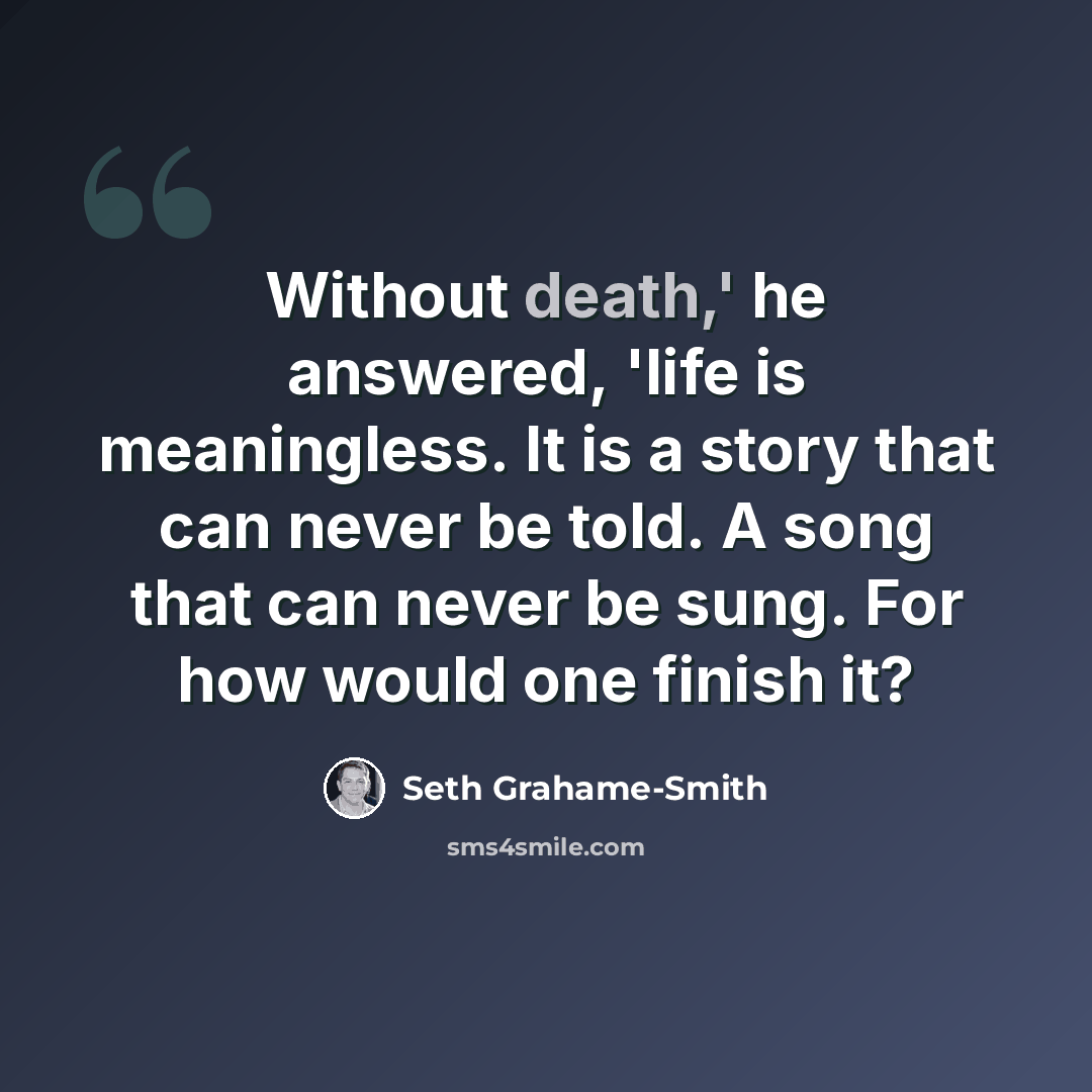 “Without death,' he answered, 'life is meaningless. It is a story that can never be told. A song that can never be sung. For how would one finish it?” quote by Seth Grahame-Smith