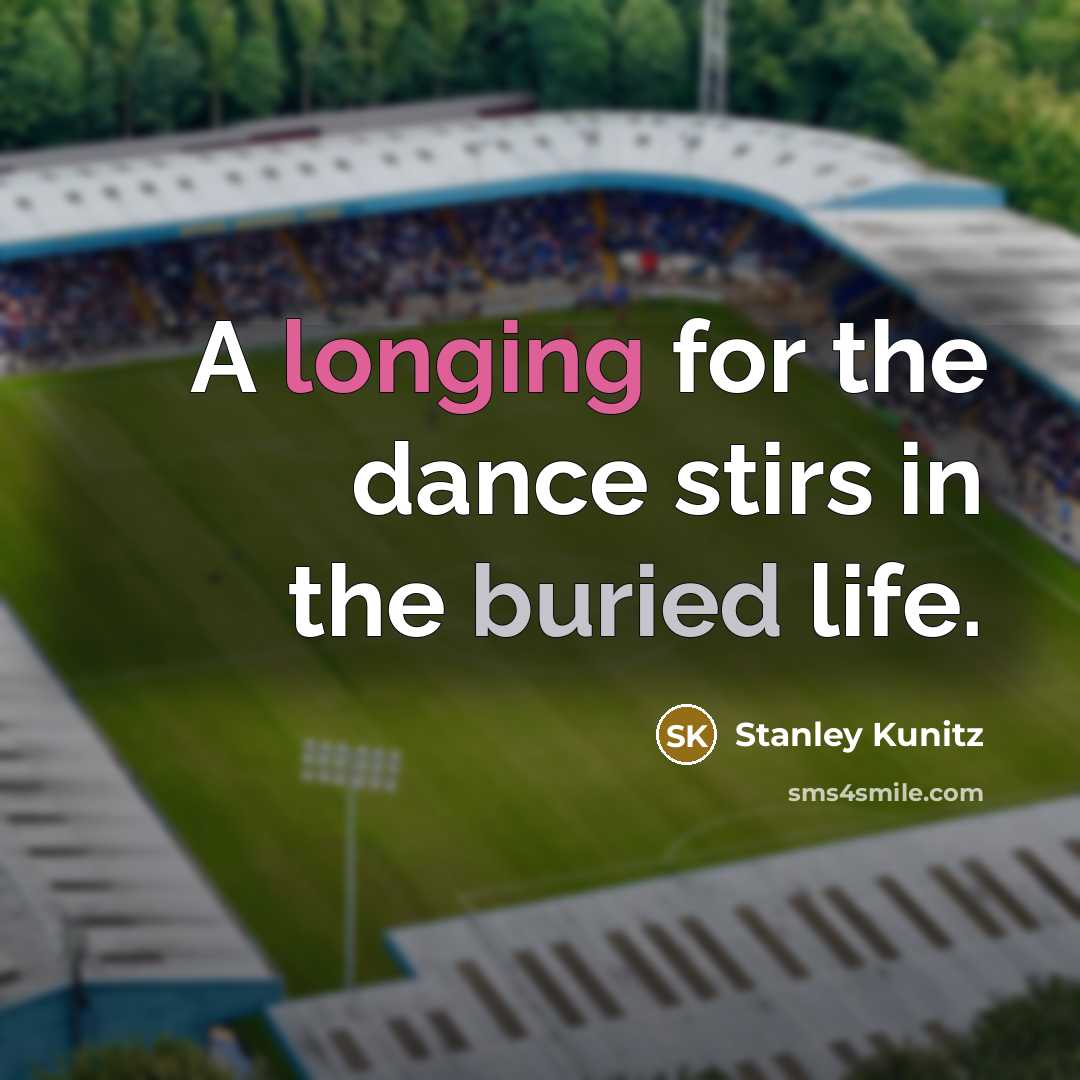 “A longing for the dance stirs in the buried life.” quote by Stanley Kunitz