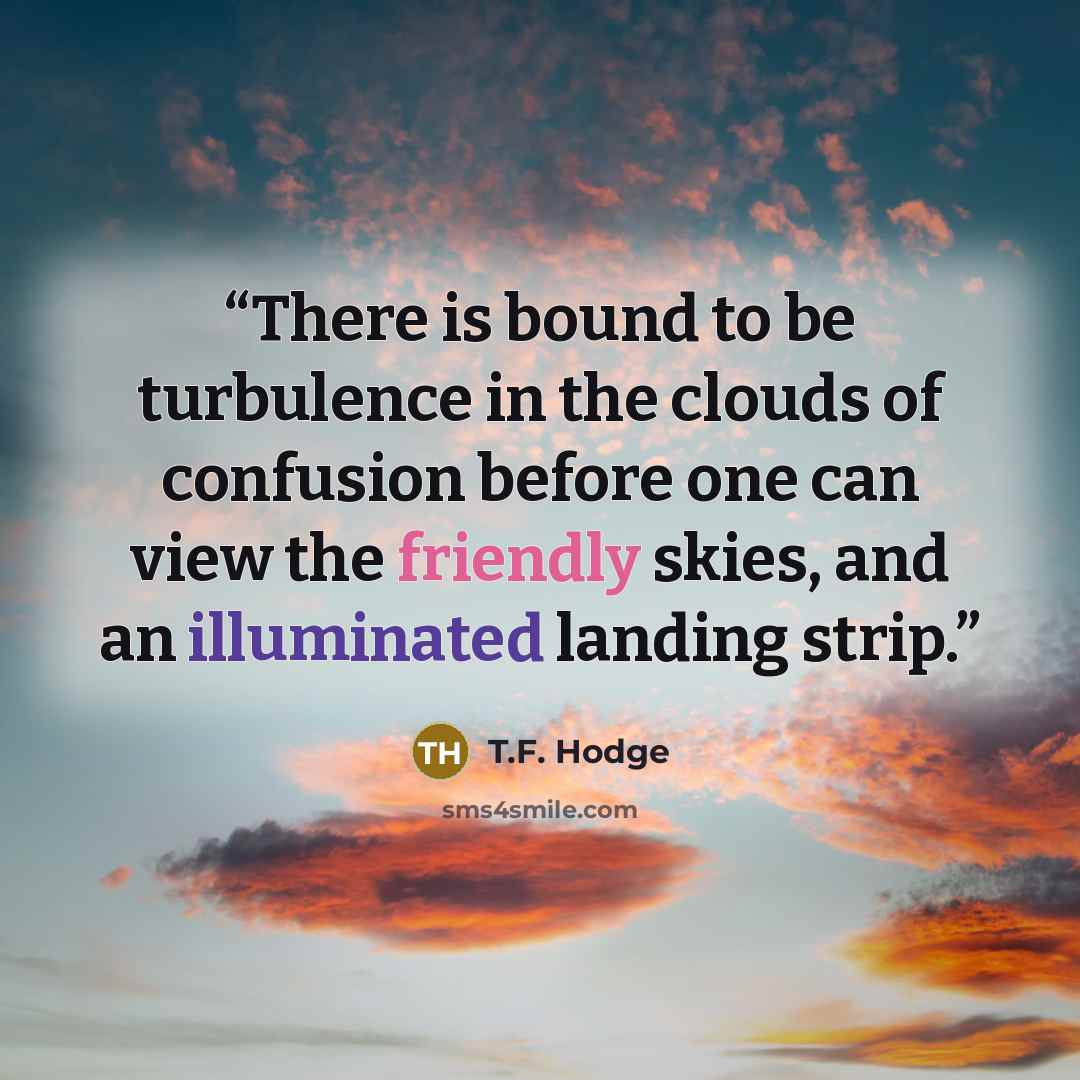“There is bound to be turbulence in the clouds of confusion before one can view the friendly skies, and an illuminated landing strip.” quote by T.F. Hodge