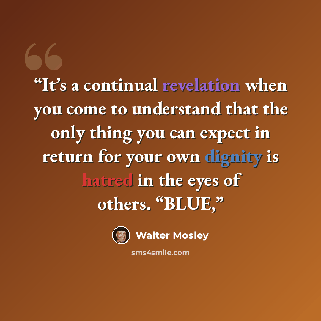 “It’s a continual revelation when you come to understand that the only thing you can expect in return for your own dignity is hatred in the eyes of others. “BLUE,” quote by Walter Mosley