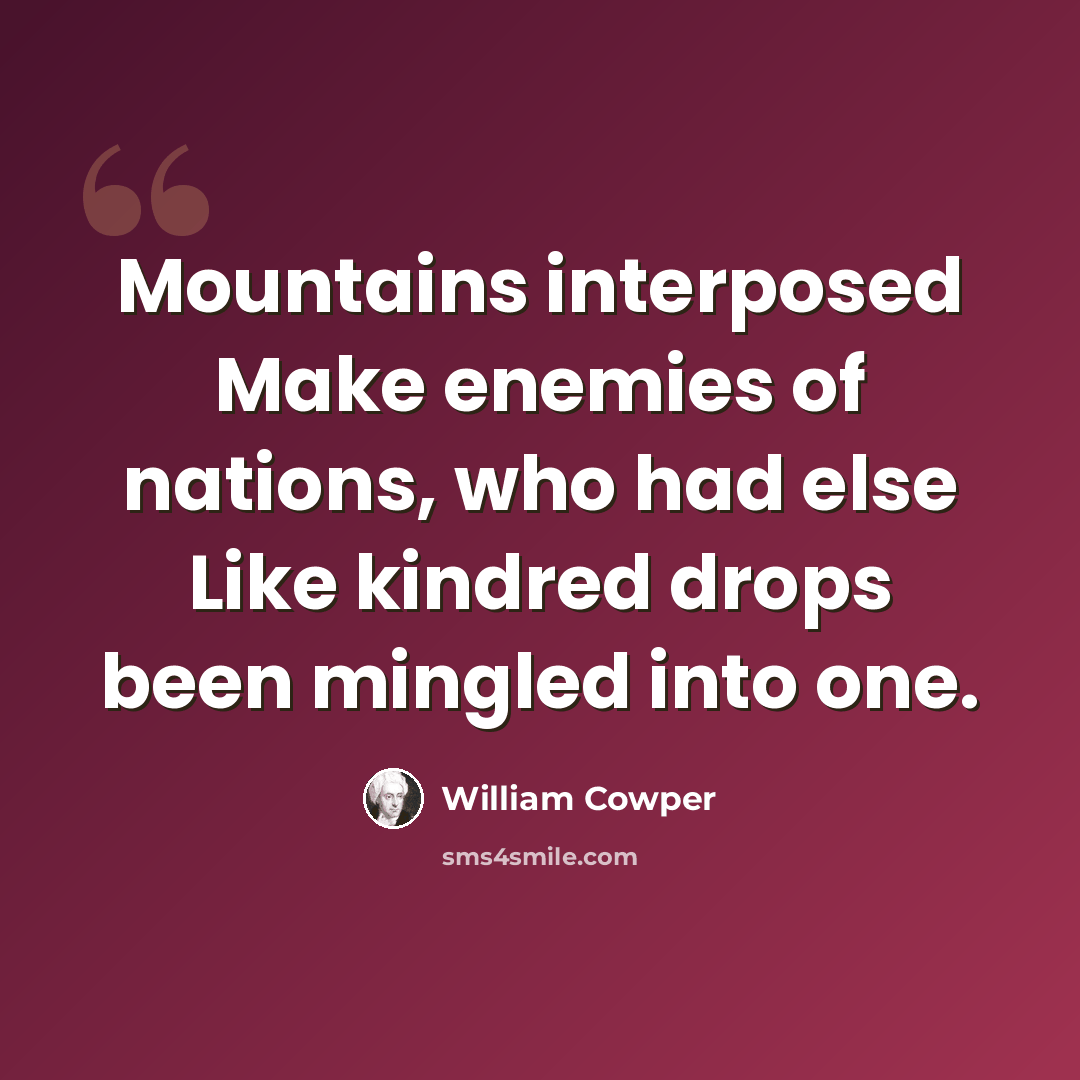 “Mountains interposed Make enemies of nations, who had else Like kindred drops been mingled into one.” quote by William Cowper