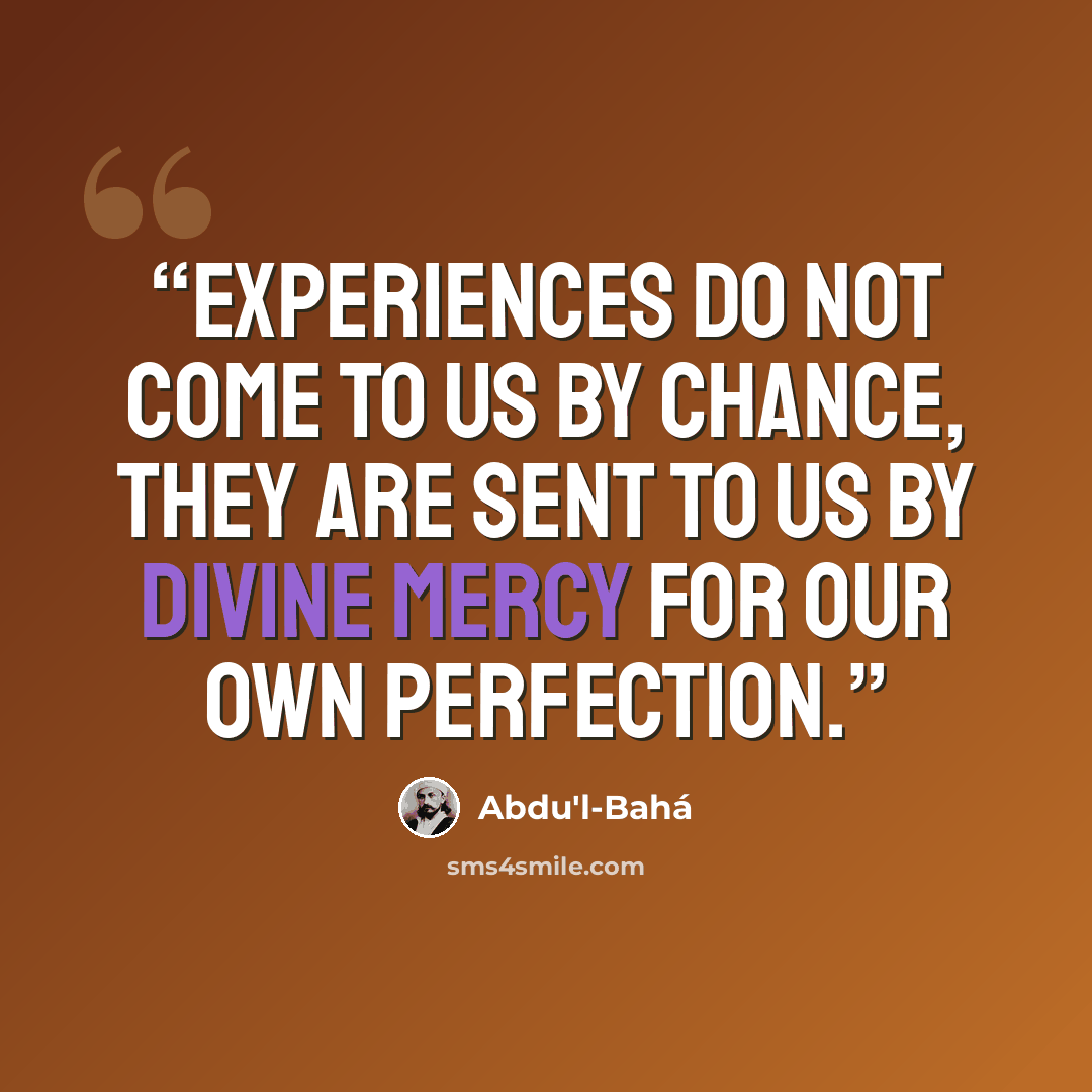 “Experiences do not come to us by chance, they are sent to us by Divine Mercy for our own perfection.” quote by Abdu'l-Bahá