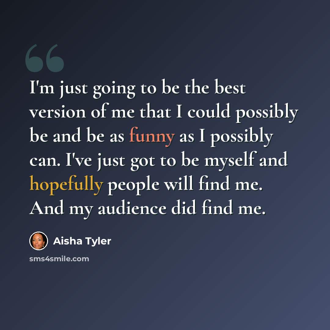 “I'm just going to be the best version of me that I could possibly be and be as funny as I possibly can. I've just got to be myself and hopefully people will find me. And my audience did find me.” quote by Aisha Tyler