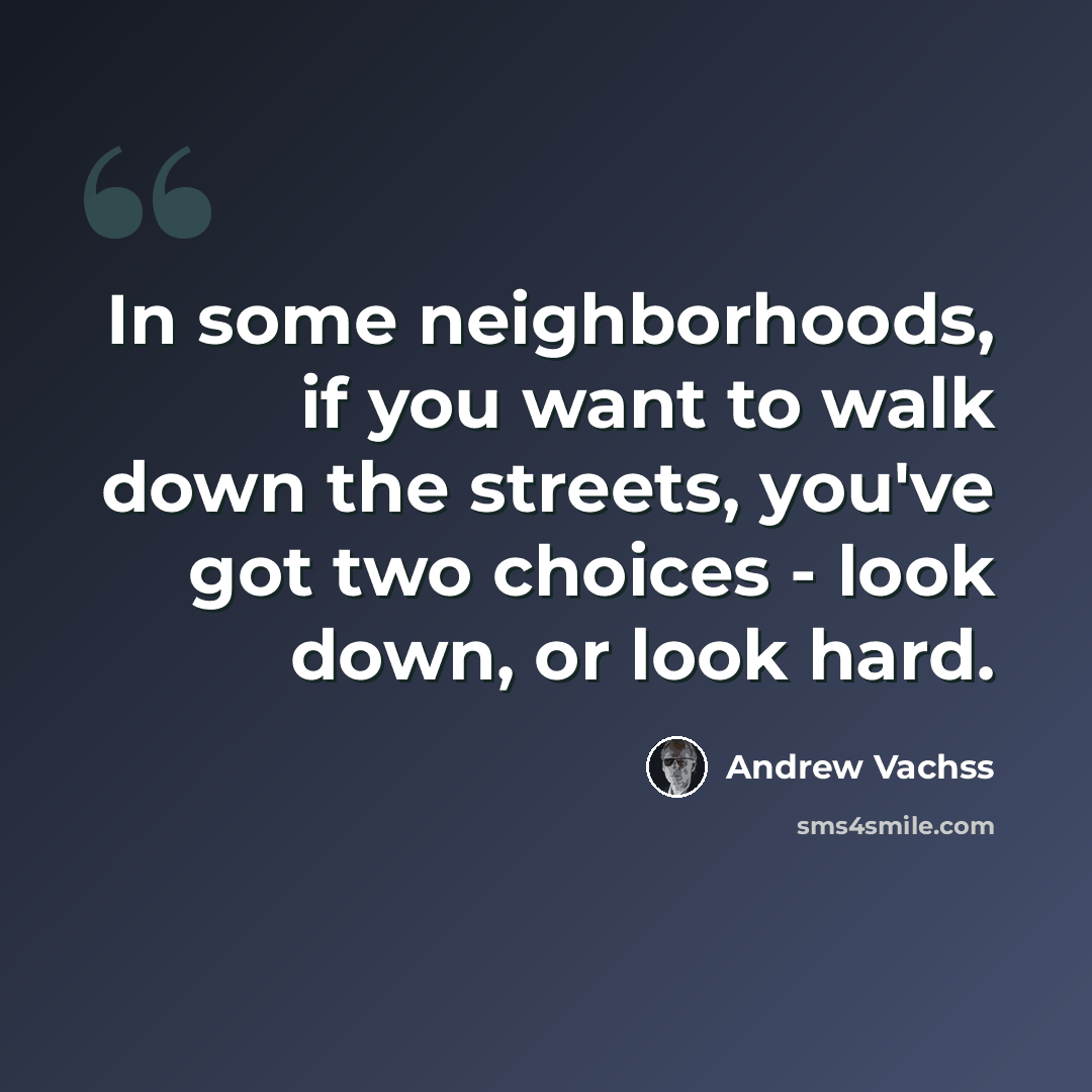 “In some neighborhoods, if you want to walk down the streets, you've got two choices - look down, or look hard.” quote by Andrew Vachss