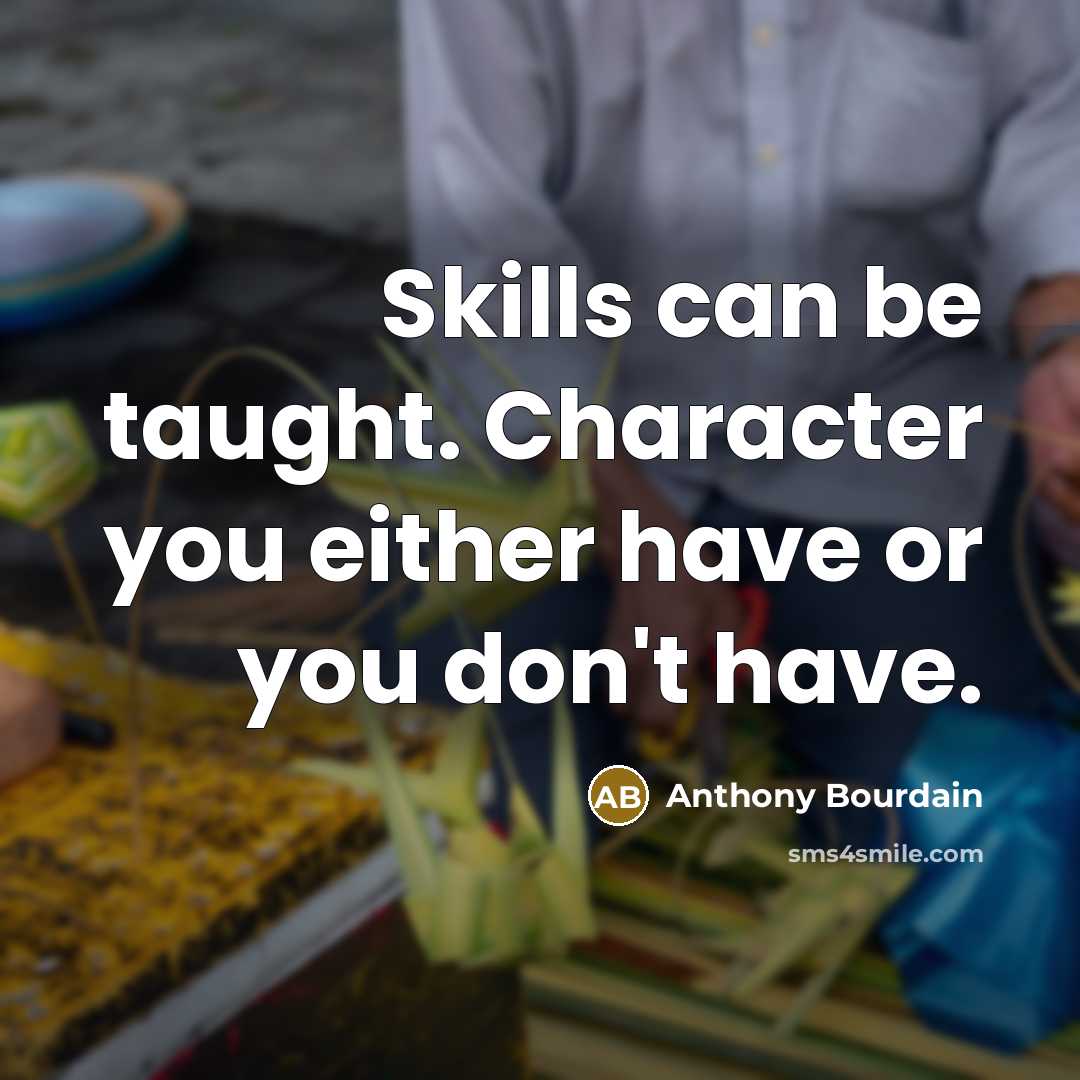 “Skills can be taught. Character you either have or you don't have.” quote by Anthony Bourdain