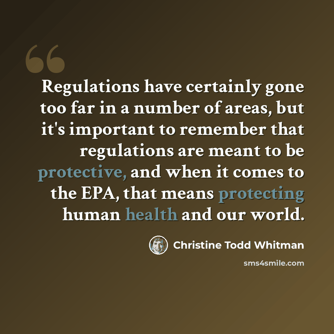 “Regulations have certainly gone too far in a number of areas, but it's important to remember that regulations are meant to be protective, and when it comes to the EPA, that means protecting human health and our world.” quote by Christine Todd Whitman