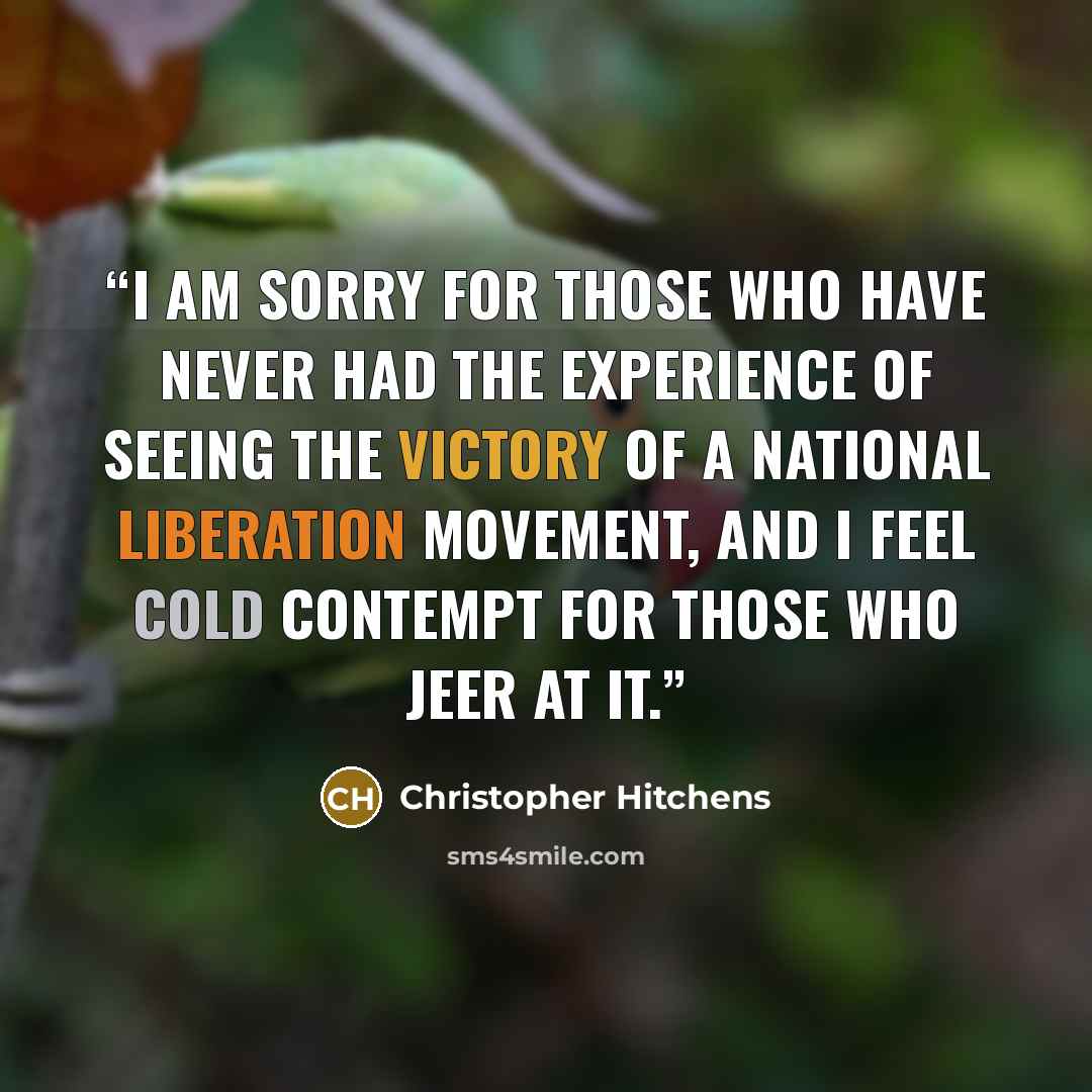 “I am sorry for those who have never had the experience of seeing the victory of a national liberation movement, and I feel cold contempt for those who jeer at it.” quote by Christopher Hitchens
