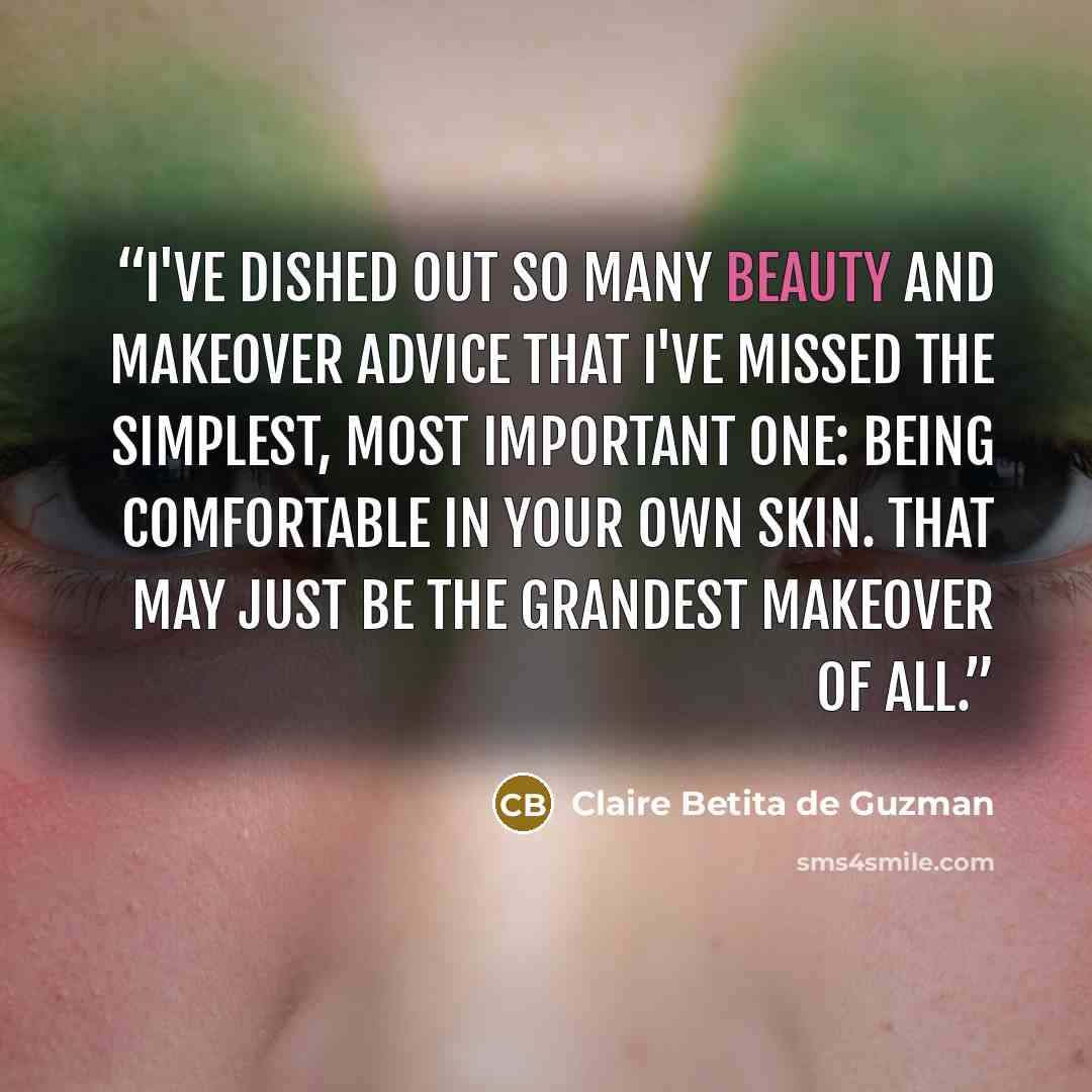 “I've dished out so many beauty and makeover advice that I've missed the simplest, most important one: being comfortable in your own skin. That may just be the grandest makeover of all.” quote by Claire Betita de Guzman