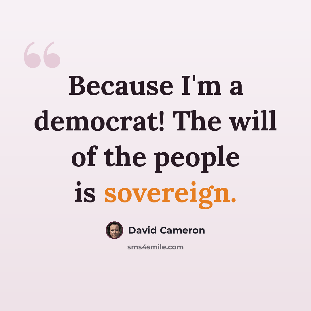 “Because I'm a democrat! The will of the people is sovereign.” quote by David Cameron